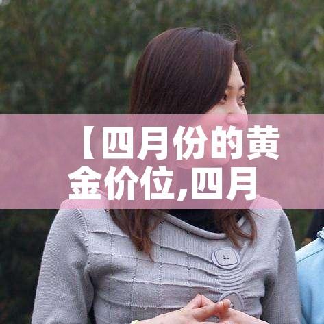 【四月份的黄金价位,四月份黄金价格多少钱一克】