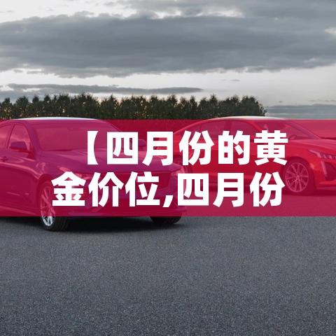 【四月份的黄金价位,四月份黄金价格多少钱一克】