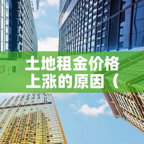 土地租金价格上涨的原因（土地租金涨价有规定吗）