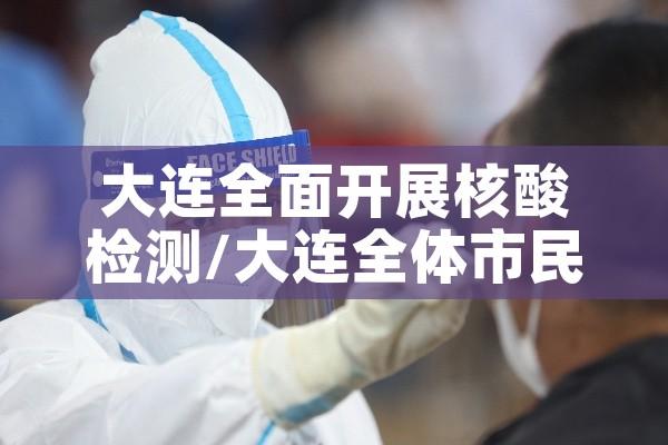 大连全面开展核酸检测/大连全体市民核酸检测
