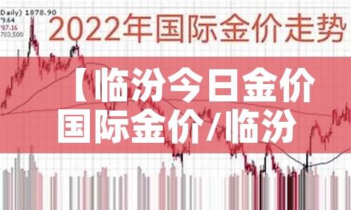 【临汾今日金价国际金价/临汾今日金价国际金价查询】