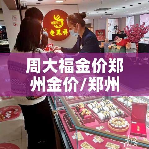 周大福金价郑州金价/郑州周大福店铺地址查询 周大福金价郑州金价/郑州周大福店铺地址查询