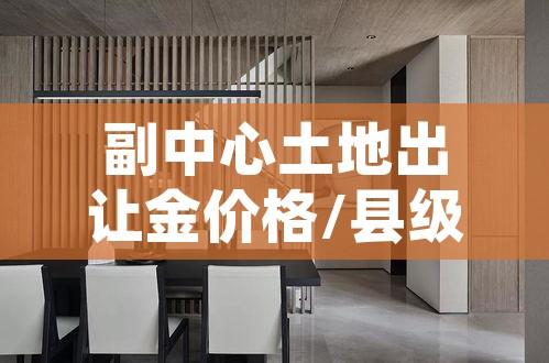 副中心土地出让金价格/县级市土地出让金价格