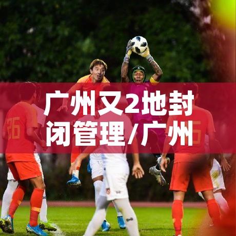 广州又2地封闭管理/广州新增2例确诊均为封闭区内人员