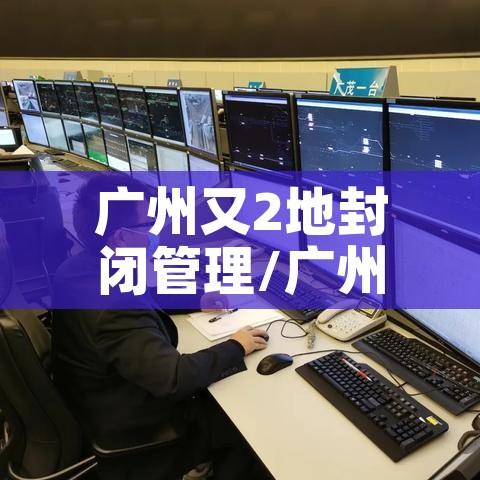 广州又2地封闭管理/广州新增2例确诊均为封闭区内人员