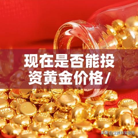 现在是否能投资黄金价格/现在是否能投资黄金价格了 现在是否能投资黄金价格/现在是否能投资黄金价格了