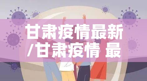 甘肃疫情最新/甘肃疫情 最新 甘肃疫情最新/甘肃疫情 最新
