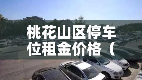 桃花山区停车位租金价格(桃花山区停车位租金价格表) 桃花山区停车位租金价格(桃花山区停车位租金价格表)