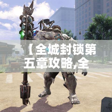 【全城封锁第五章攻略,全城封锁第五章攻略大全】 【全城封锁第五章攻略,全城封锁第五章攻略大全】