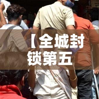【全城封锁第五章攻略,全城封锁第五章攻略大全】 【全城封锁第五章攻略,全城封锁第五章攻略大全】