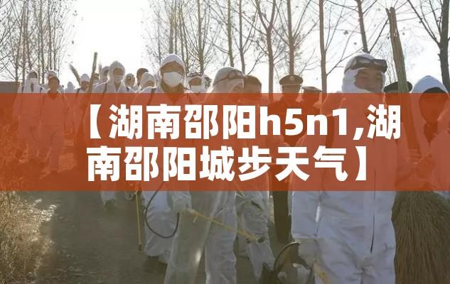 【湖南邵阳h5n1,湖南邵阳城步天气】 【湖南邵阳h5n1,湖南邵阳城步天气】