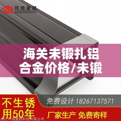 海关未锻扎铝合金价格/未锻轧铝合金 海关未锻扎铝合金价格/未锻轧铝合金