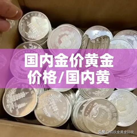 国内金价黄金价格/国内黄金实物价格 国内金价黄金价格/国内黄金实物价格