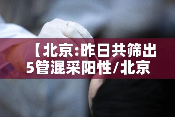 【北京:昨日共筛出5管混采阳性/北京5人混检出阳性】 【北京:昨日共筛出5管混采阳性/北京5人混检出阳性】