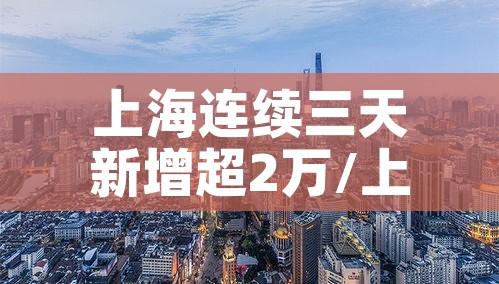 上海连续三天新增超2万/上海又增加三例 上海连续三天新增超2万/上海又增加三例