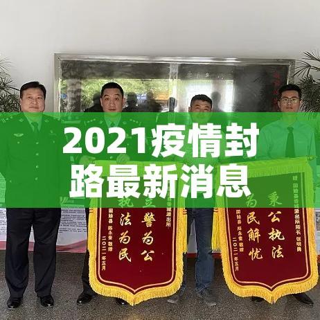 2021疫情封路最新消息:2021疫情封路最新消息通知 2021疫情封路最新消息:2021疫情封路最新消息通知