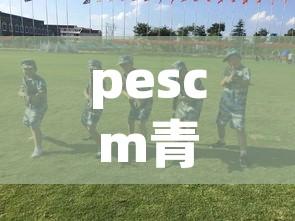 pescm青训营攻略:pes青年队