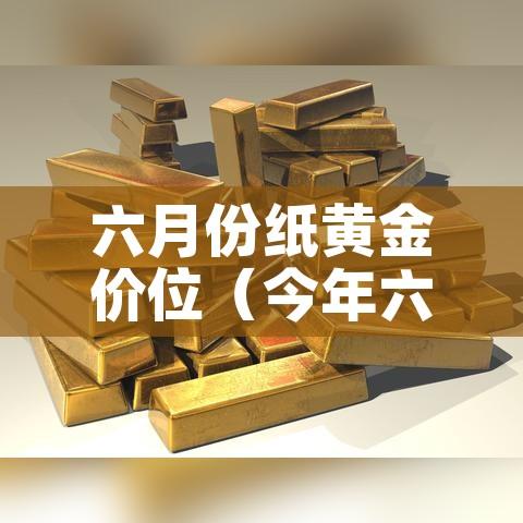 六月份纸黄金价位（今年六月份黄金价格）