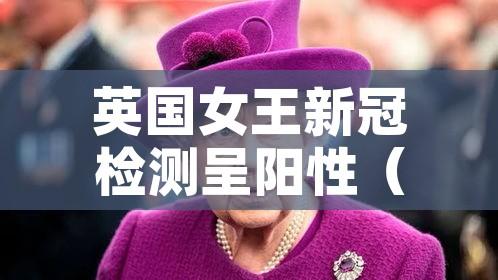 英国女王新冠检测呈阳性（英国女王新冠病毒）