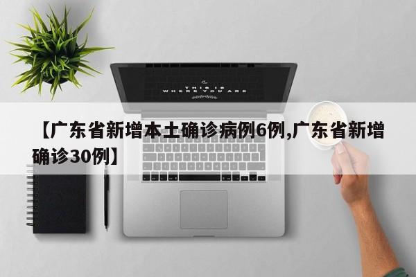 【广东省新增本土确诊病例6例,广东省新增确诊30例】