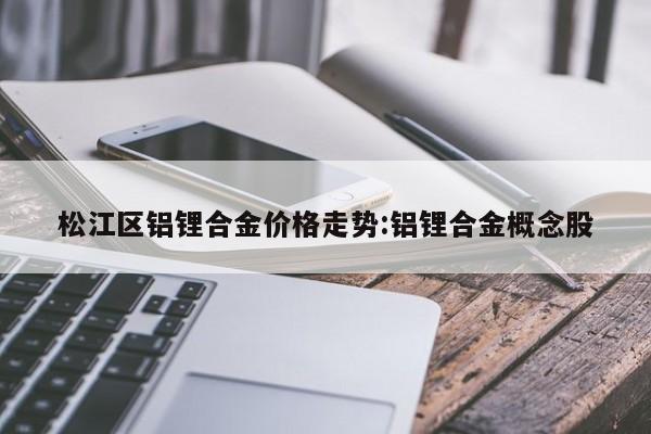 松江区铝锂合金价格走势:铝锂合金概念股