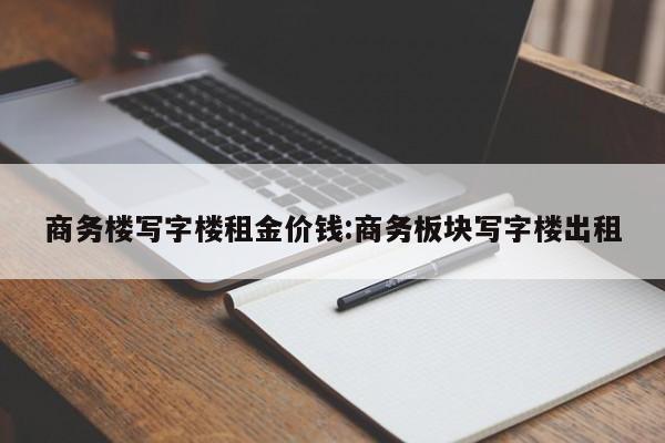 商务楼写字楼租金价钱:商务板块写字楼出租