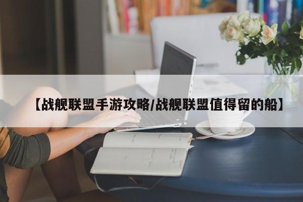 【战舰联盟手游攻略/战舰联盟值得留的船】