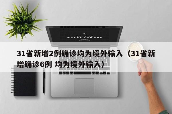 31省新增2例确诊均为境外输入(31省新增确诊6例 均为境外输入)
