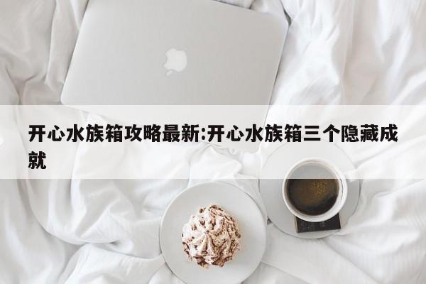 开心水族箱攻略最新:开心水族箱三个隐藏成就