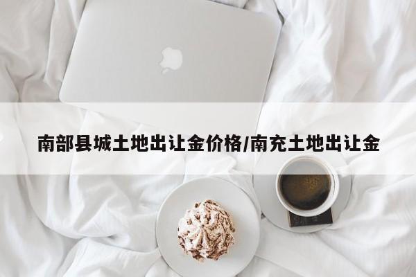 南部县城土地出让金价格/南充土地出让金