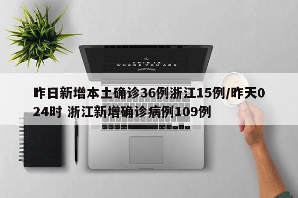 昨日新增本土确诊36例浙江15例/昨天024时 浙江新增确诊病例109例