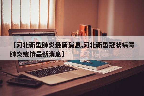 【河北新型肺炎最新消息,河北新型冠状病毒肺炎疫情最新消息】