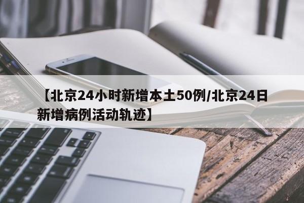 【北京24小时新增本土50例/北京24日新增病例活动轨迹】