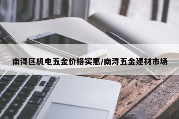 南浔区机电五金价格实惠/南浔五金建材市场