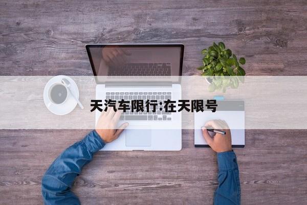 天汽车限行:在天限号