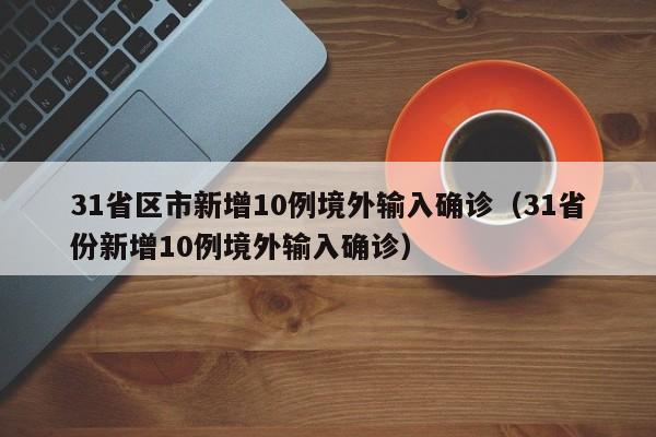 31省区市新增10例境外输入确诊(31省份新增10例境外输入确诊)