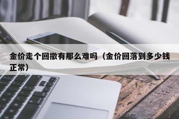 金价走个回撤有那么难吗(金价回落到多少钱正常)