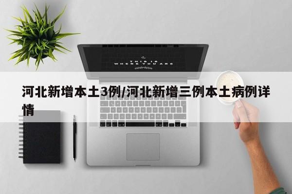 河北新增本土3例/河北新增三例本土病例详情