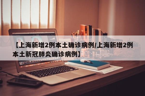 【上海新增2例本土确诊病例/上海新增2例本土新冠肺炎确诊病例】