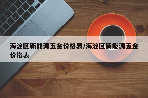 海淀区新能源五金价格表/海淀区新能源五金价格表