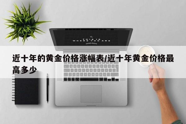近十年的黄金价格涨幅表/近十年黄金价格最高多少