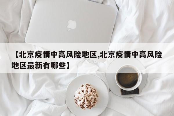 【北京疫情中高风险地区,北京疫情中高风险地区最新有哪些】