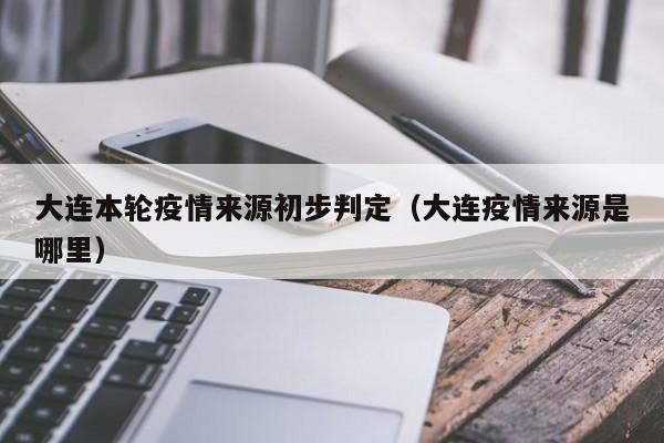 大连本轮疫情来源初步判定(大连疫情来源是哪里)