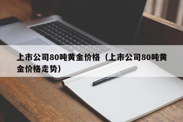 上市公司80吨黄金价格(上市公司80吨黄金价格走势)