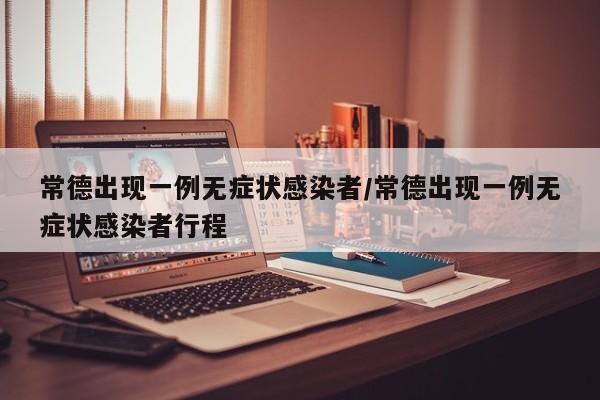 常德出现一例无症状感染者/常德出现一例无症状感染者行程
