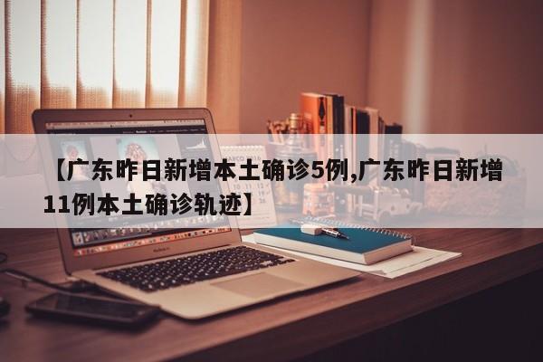 【广东昨日新增本土确诊5例,广东昨日新增11例本土确诊轨迹】