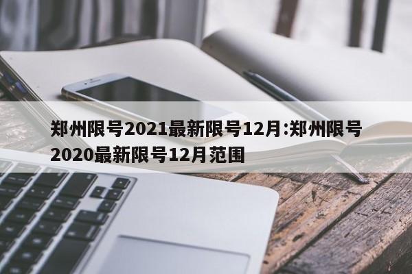 郑州限号2021最新限号12月:郑州限号2020最新限号12月范围