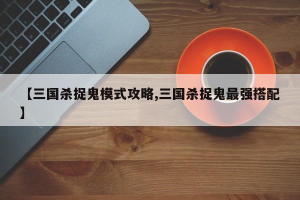 【三国杀捉鬼模式攻略,三国杀捉鬼最强搭配】