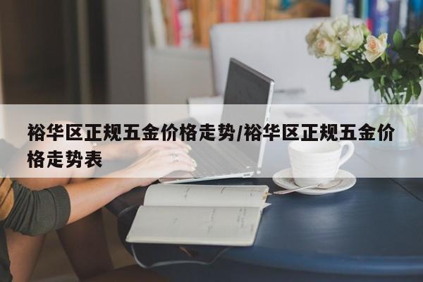 裕华区正规五金价格走势/裕华区正规五金价格走势表