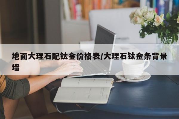 地面大理石配钛金价格表/大理石钛金条背景墙
